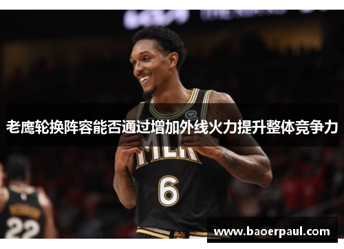 老鹰轮换阵容能否通过增加外线火力提升整体竞争力