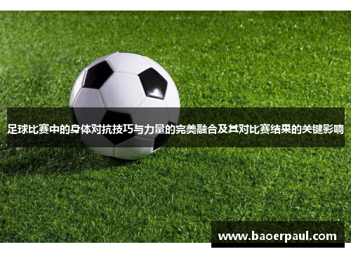 足球比赛中的身体对抗技巧与力量的完美融合及其对比赛结果的关键影响