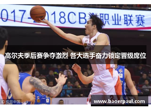 高尔夫季后赛争夺激烈 各大选手奋力锁定晋级席位